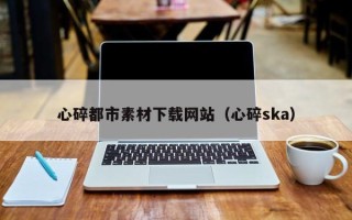 平湖心碎都市素材下载网站（心碎ska）